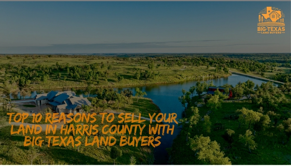 Top 10 Reasons to Sell Your Land in Harris County with Big Texas Land Buyers